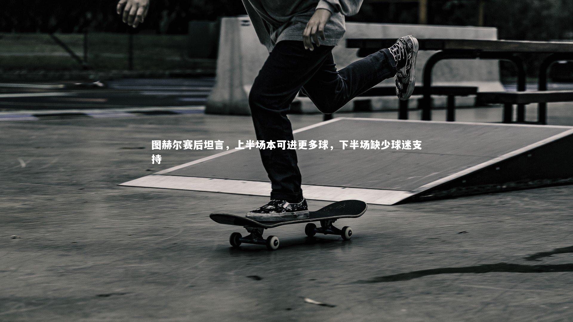 开云官网入口_图赫尔赛后坦言，上半场本可进更多球，下半场缺少球迷支持