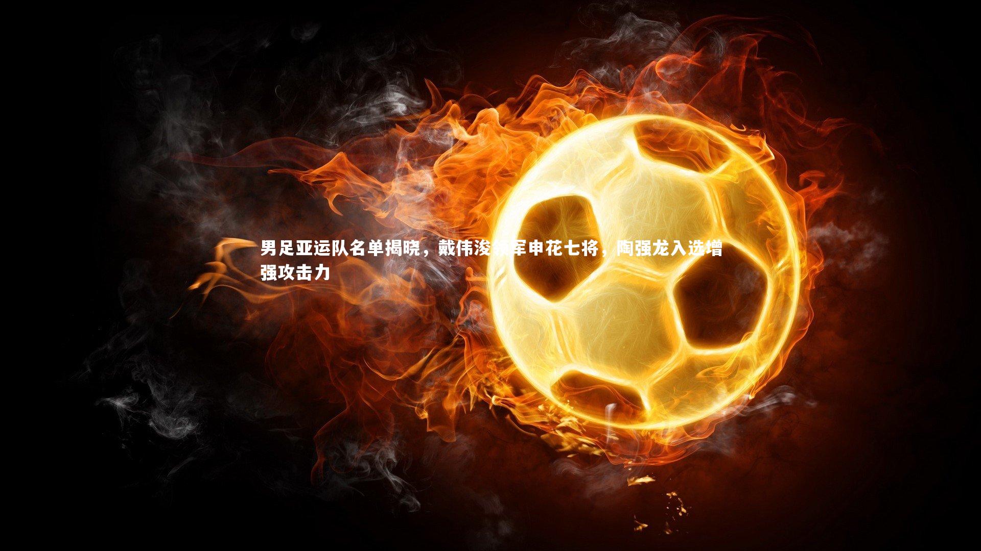 【开云官网入口】男足亚运队名单揭晓，戴伟浚领军申花七将，陶强龙入选增强攻击力