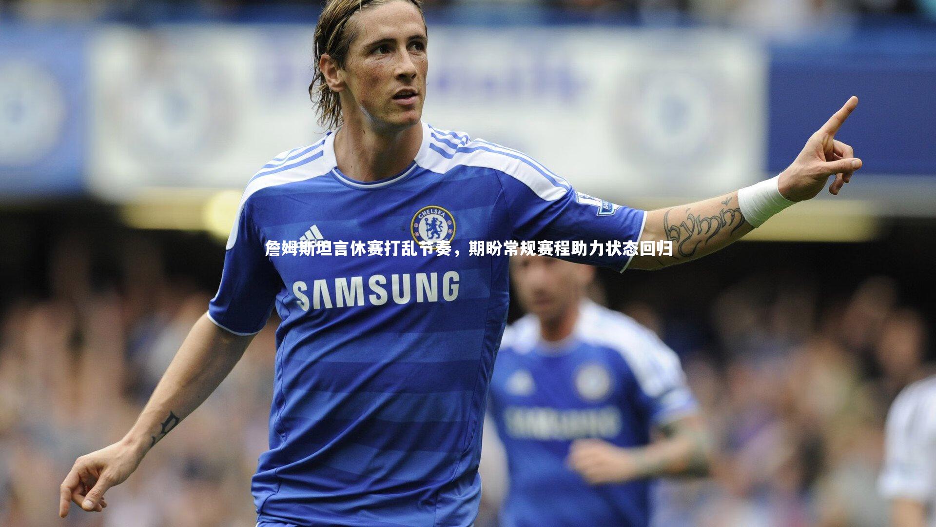 詹姆斯坦言休赛打乱节奏，期盼常规赛程助力状态回归