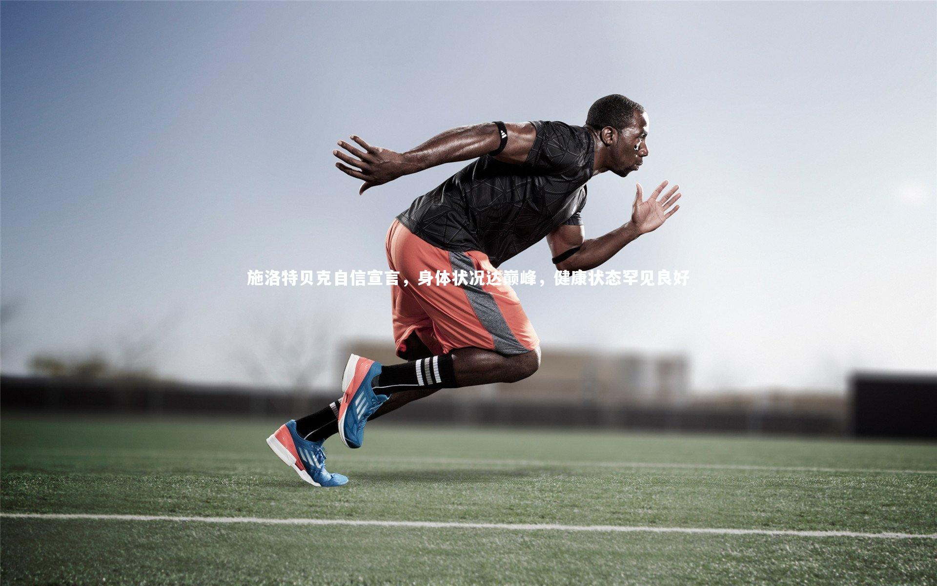 施洛特贝克自信宣言，身体状况达巅峰，健康状态罕见良好