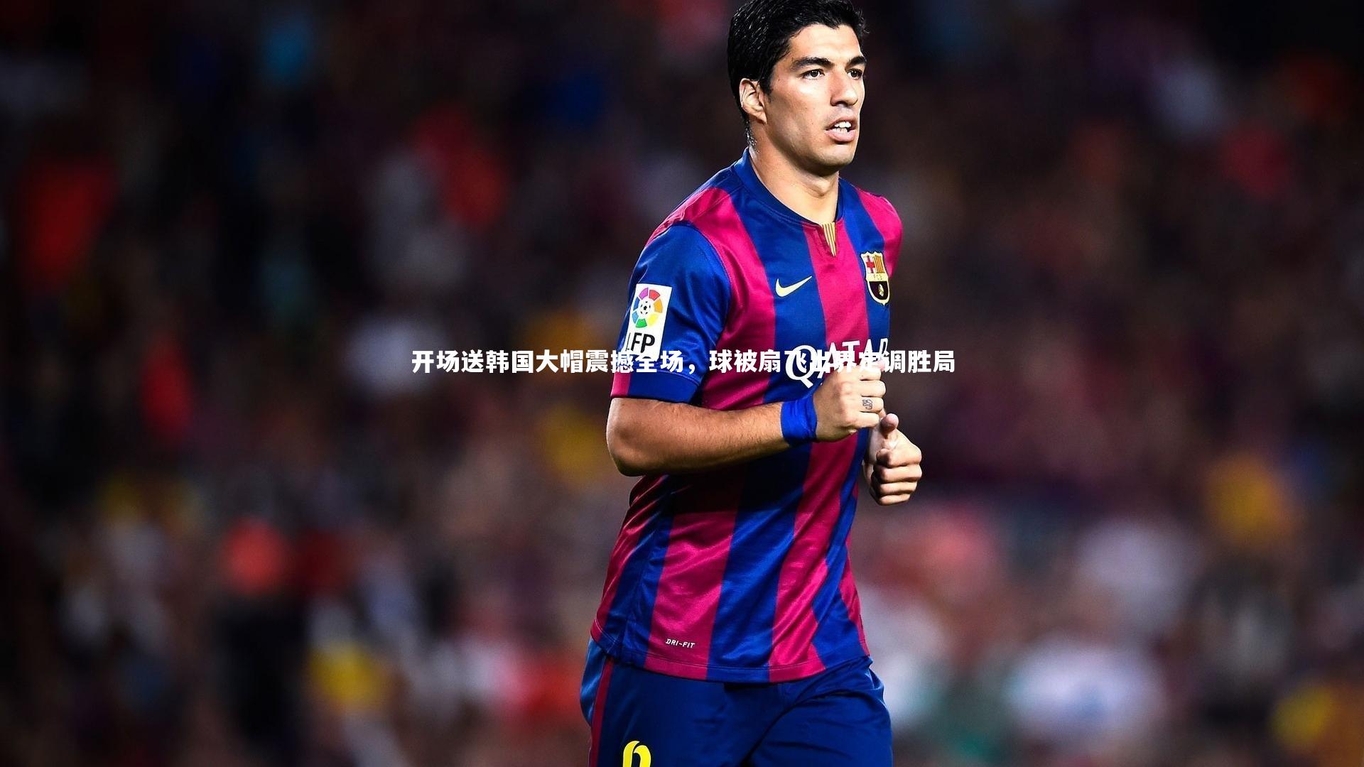 【开云app】开场送韩国大帽震撼全场，球被扇飞出界定调胜局