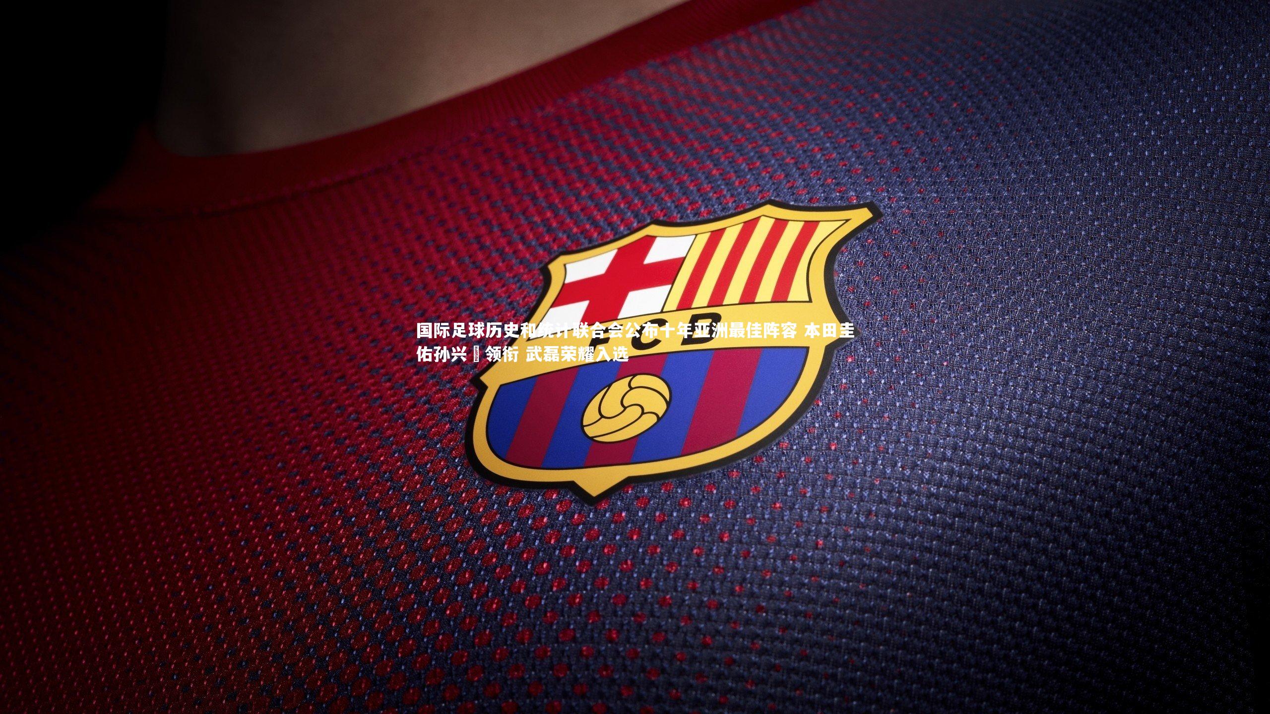 国际足球历史和统计联合会公布十年亚洲最佳阵容 本田圭佑孙兴慜领衔 武磊荣耀入选